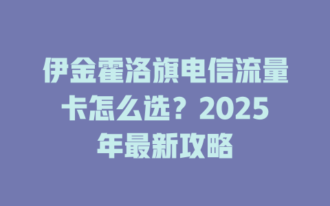 伊金霍洛旗电信流量卡怎么选？2025年最新攻略