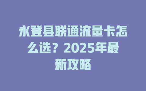 永登县联通流量卡怎么选？2025年最新攻略
