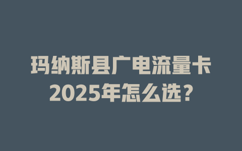 玛纳斯县广电流量卡2025年怎么选？