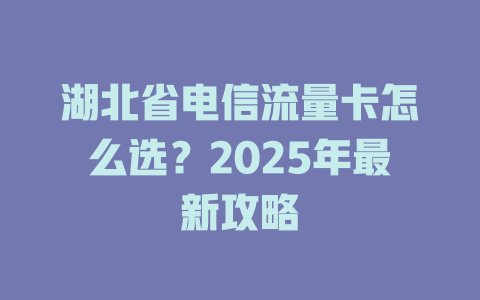 湖北省电信流量卡怎么选？2025年最新攻略