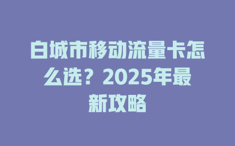 白城市移动流量卡怎么选？2025年最新攻略