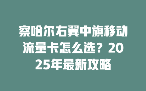 察哈尔右翼中旗移动流量卡怎么选？2025年最新攻略