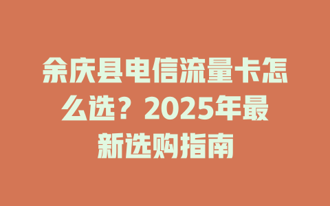 余庆县电信流量卡怎么选？2025年最新选购指南