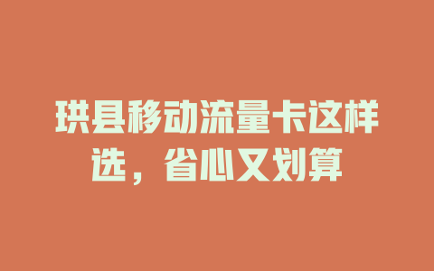珙县移动流量卡这样选，省心又划算