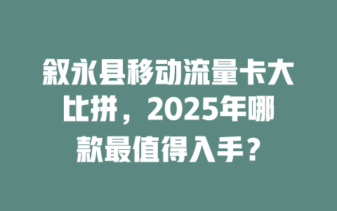 叙永县移动流量卡大比拼，2025年哪款最值得入手？