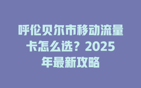 呼伦贝尔市移动流量卡怎么选？2025年最新攻略