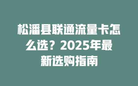 松潘县联通流量卡怎么选？2025年最新选购指南