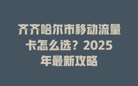 齐齐哈尔市移动流量卡怎么选？2025年最新攻略