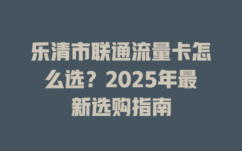 乐清市联通流量卡怎么选？2025年最新选购指南
