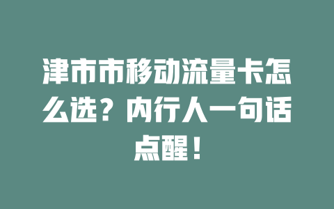 津市市移动流量卡怎么选？内行人一句话点醒！