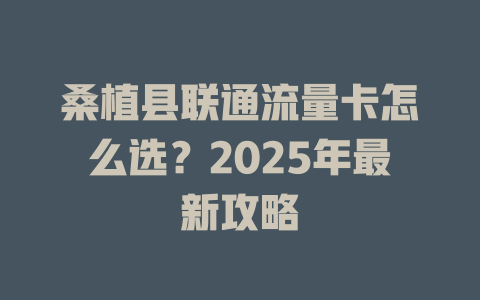 桑植县联通流量卡怎么选？2025年最新攻略