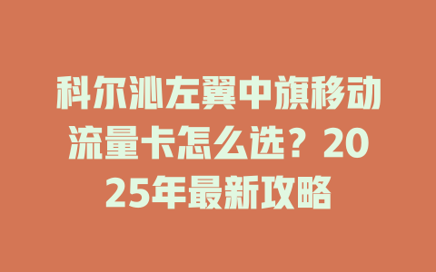 科尔沁左翼中旗移动流量卡怎么选？2025年最新攻略