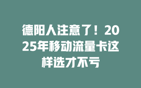德阳人注意了！2025年移动流量卡这样选才不亏