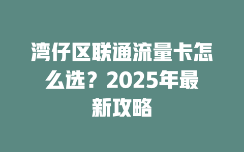 湾仔区联通流量卡怎么选？2025年最新攻略