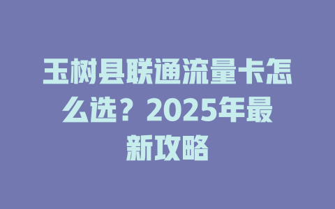 玉树县联通流量卡怎么选？2025年最新攻略