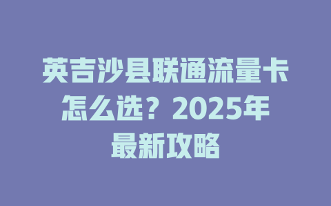 英吉沙县联通流量卡怎么选？2025年最新攻略