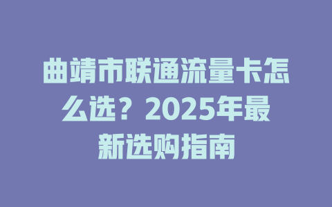 曲靖市联通流量卡怎么选？2025年最新选购指南