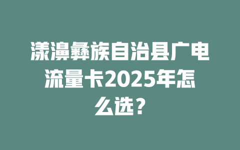 漾濞彝族自治县广电流量卡2025年怎么选？