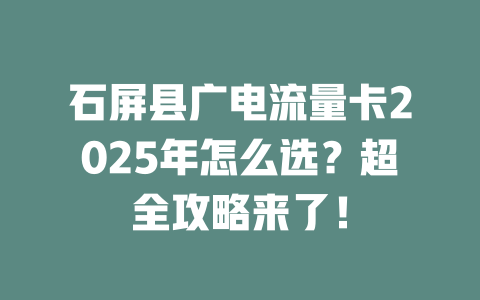 石屏县广电流量卡2025年怎么选？超全攻略来了！