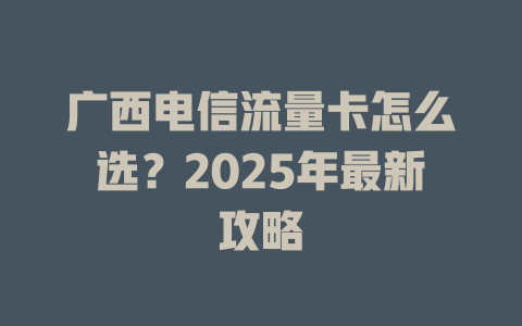 广西电信流量卡怎么选？2025年最新攻略