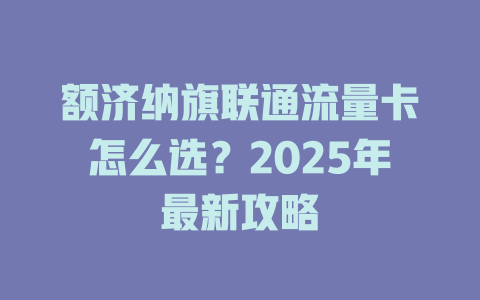额济纳旗联通流量卡怎么选？2025年最新攻略