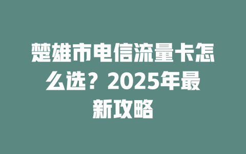 楚雄市电信流量卡怎么选？2025年最新攻略