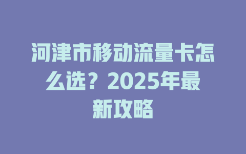 河津市移动流量卡怎么选？2025年最新攻略