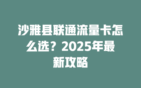 沙雅县联通流量卡怎么选？2025年最新攻略