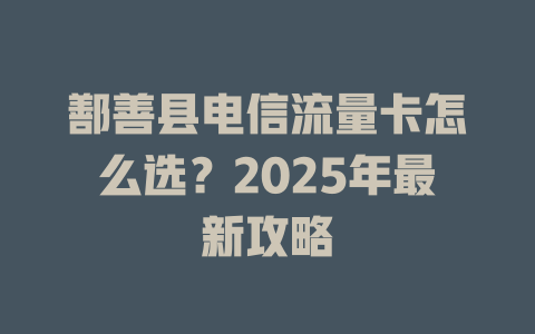 鄯善县电信流量卡怎么选？2025年最新攻略
