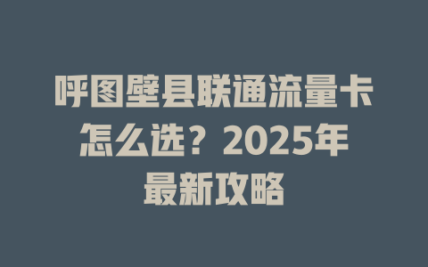 呼图壁县联通流量卡怎么选？2025年最新攻略