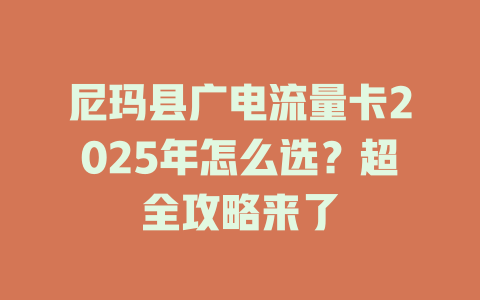 尼玛县广电流量卡2025年怎么选？超全攻略来了