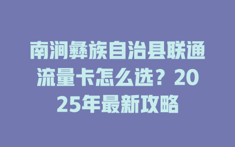 南涧彝族自治县联通流量卡怎么选？2025年最新攻略