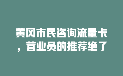 黄冈市民咨询流量卡，营业员的推荐绝了