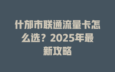 什邡市联通流量卡怎么选？2025年最新攻略
