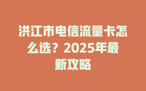 洪江市电信流量卡怎么选？2025年最新攻略