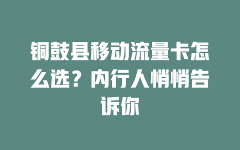 铜鼓县移动流量卡怎么选？内行人悄悄告诉你