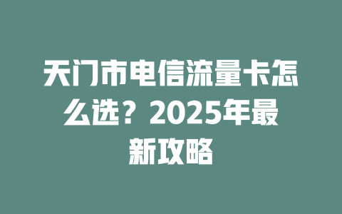 天门市电信流量卡怎么选？2025年最新攻略