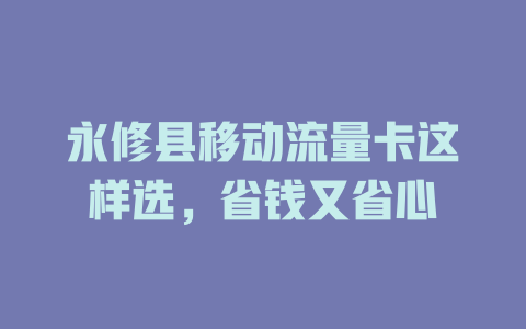 永修县移动流量卡这样选，省钱又省心