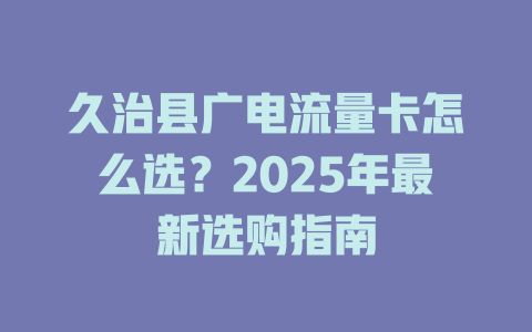久治县广电流量卡怎么选？2025年最新选购指南