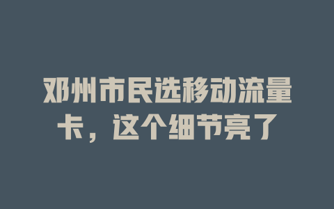 邓州市民选移动流量卡，这个细节亮了