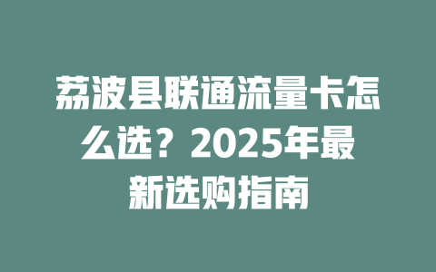 荔波县联通流量卡怎么选？2025年最新选购指南
