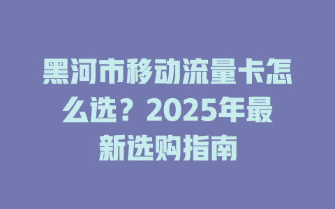 黑河市移动流量卡怎么选？2025年最新选购指南