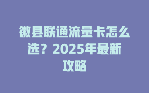 徽县联通流量卡怎么选？2025年最新攻略