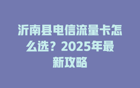 沂南县电信流量卡怎么选？2025年最新攻略