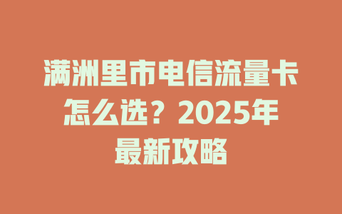 满洲里市电信流量卡怎么选？2025年最新攻略