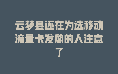 云梦县还在为选移动流量卡发愁的人注意了