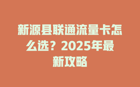 新源县联通流量卡怎么选？2025年最新攻略