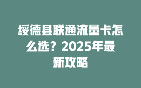 绥德县联通流量卡怎么选？2025年最新攻略