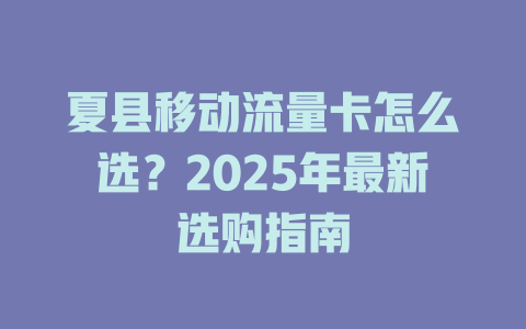 夏县移动流量卡怎么选？2025年最新选购指南