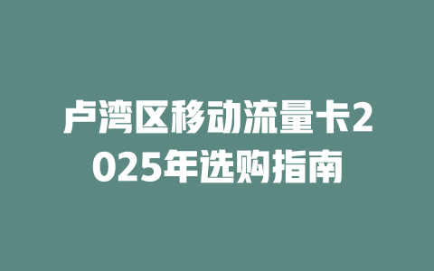 卢湾区移动流量卡2025年选购指南